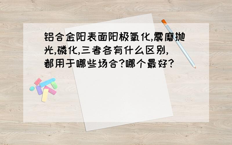 铝合金阳表面阳极氧化,震磨抛光,磷化,三者各有什么区别,都用于哪些场合?哪个最好?