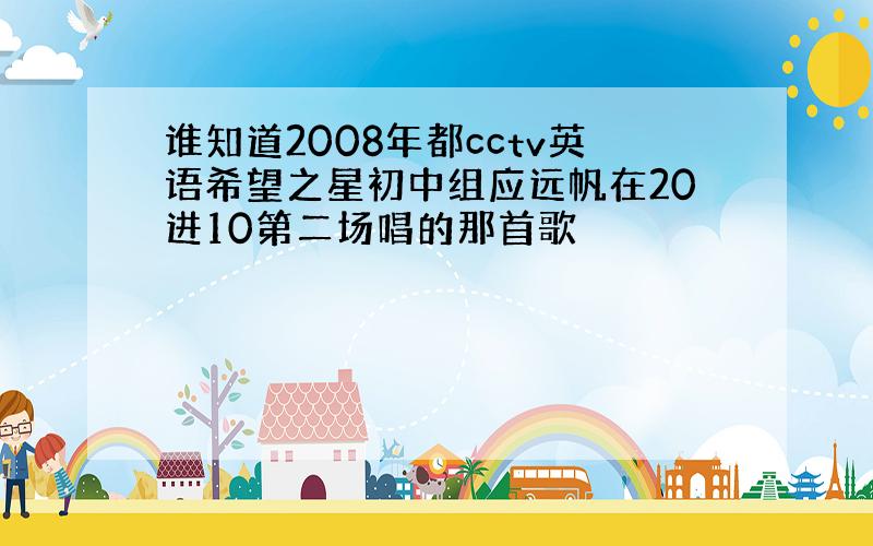 谁知道2008年都cctv英语希望之星初中组应远帆在20进10第二场唱的那首歌