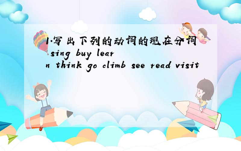 1.写出下列的动词的现在分词 sing buy learn think go climb see read visit