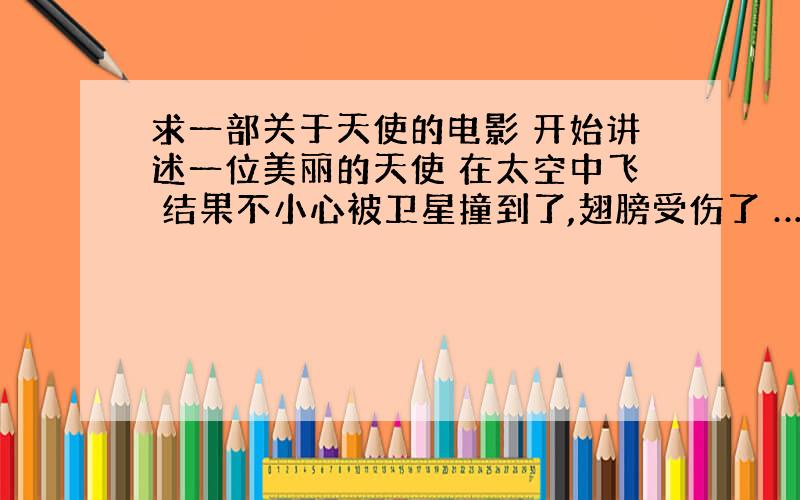 求一部关于天使的电影 开始讲述一位美丽的天使 在太空中飞 结果不小心被卫星撞到了,翅膀受伤了 …… 遇到男主角后 有一段