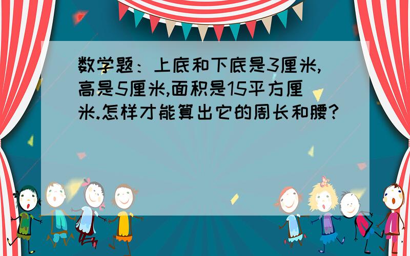 数学题：上底和下底是3厘米,高是5厘米,面积是15平方厘米.怎样才能算出它的周长和腰?