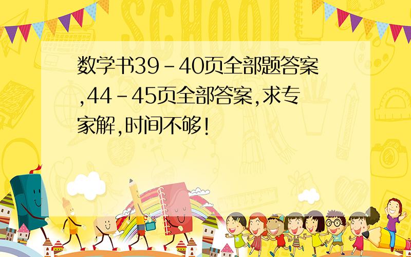 数学书39-40页全部题答案,44-45页全部答案,求专家解,时间不够!