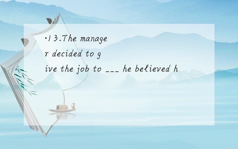 ·13.The manager decided to give the job to ___ he believed h