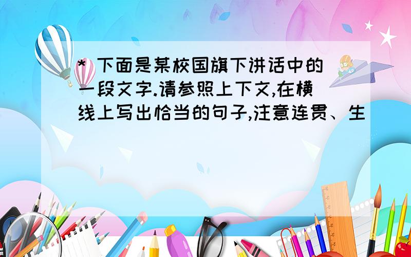 * 下面是某校国旗下讲话中的一段文字.请参照上下文,在横线上写出恰当的句子,注意连贯、生