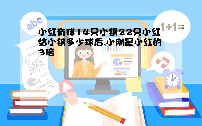 小红有球14只小钢22只小红给小钢多少球后,小刚是小红的3倍