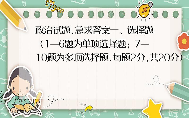 政治试题.急求答案一、选择题（1—6题为单项选择题；7—10题为多项选择题.每题2分,共20分）1、在中国经济迅速发展的