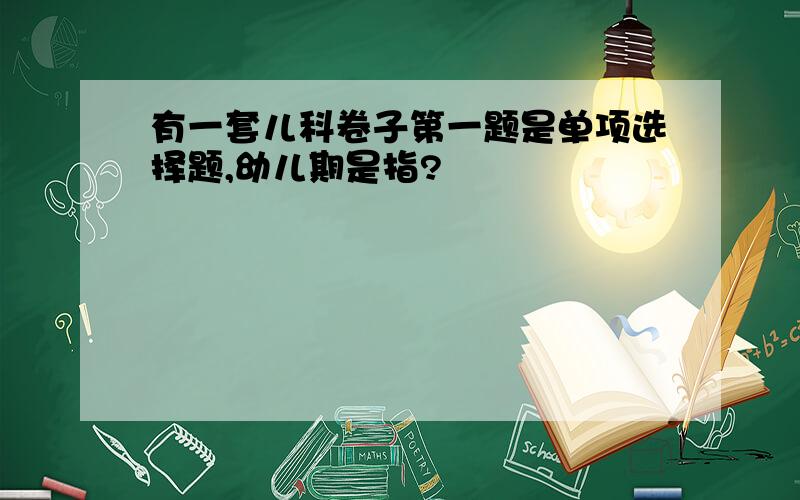 有一套儿科卷子第一题是单项选择题,幼儿期是指?