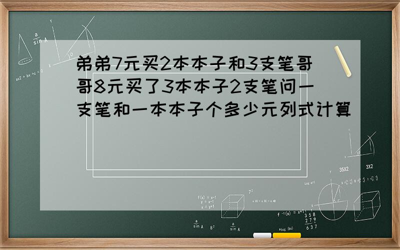 弟弟7元买2本本子和3支笔哥哥8元买了3本本子2支笔问一支笔和一本本子个多少元列式计算