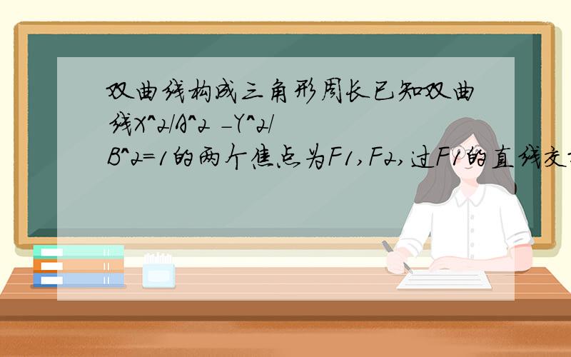 双曲线构成三角形周长已知双曲线X^2/A^2 -Y^2/B^2=1的两个焦点为F1,F2,过F1的直线交双曲线一支于A,