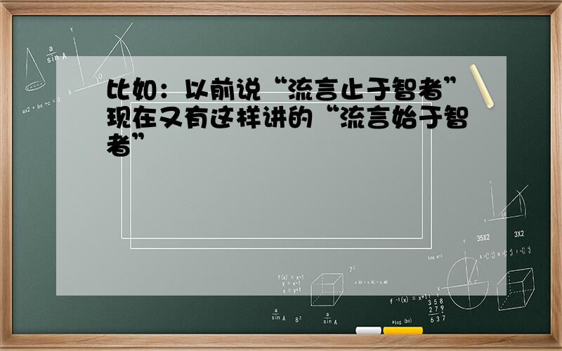 比如：以前说“流言止于智者”现在又有这样讲的“流言始于智者”