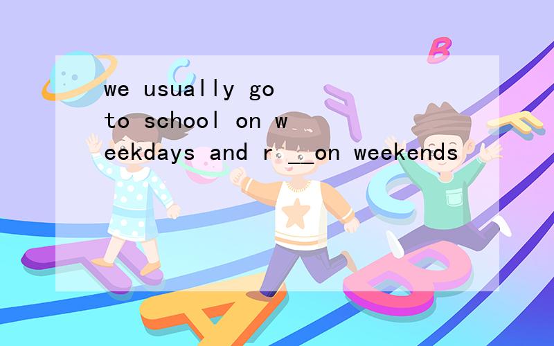 we usually go to school on weekdays and r __on weekends