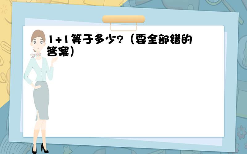 1+1等于多少?（要全部错的答案）