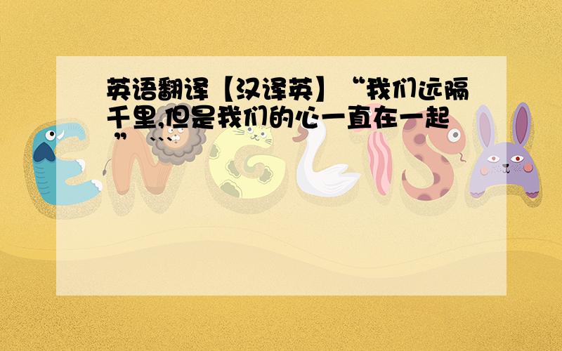 英语翻译【汉译英】“我们远隔千里,但是我们的心一直在一起 ” ```