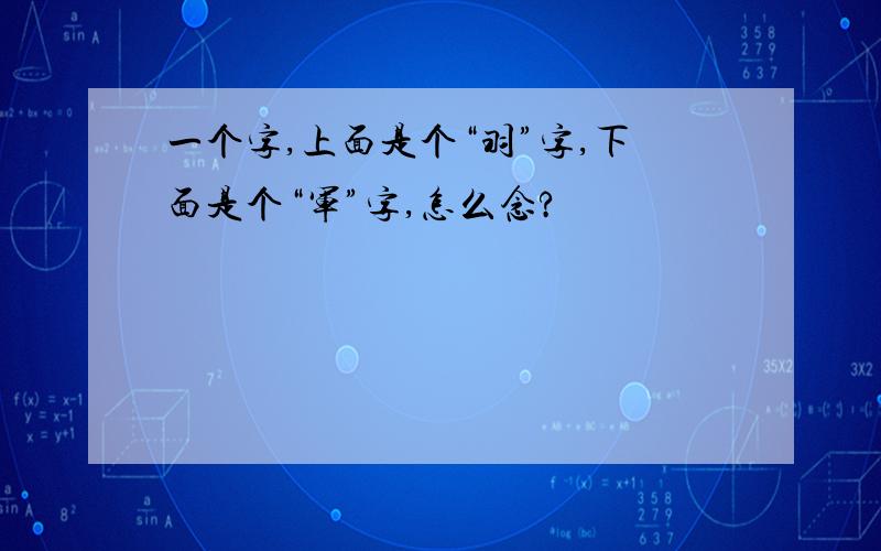 一个字,上面是个“羽”字,下面是个“军”字,怎么念?