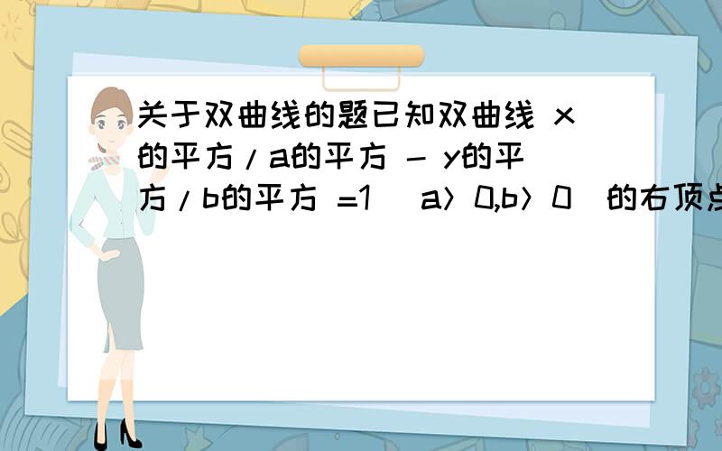 关于双曲线的题已知双曲线 x的平方/a的平方 - y的平方/b的平方 =1 （a＞0,b＞0）的右顶点为E,双曲线的左准