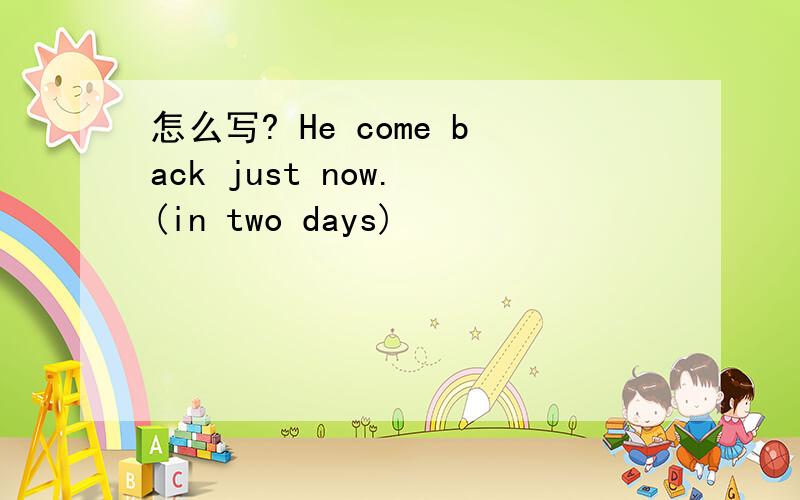 怎么写? He come back just now. (in two days)