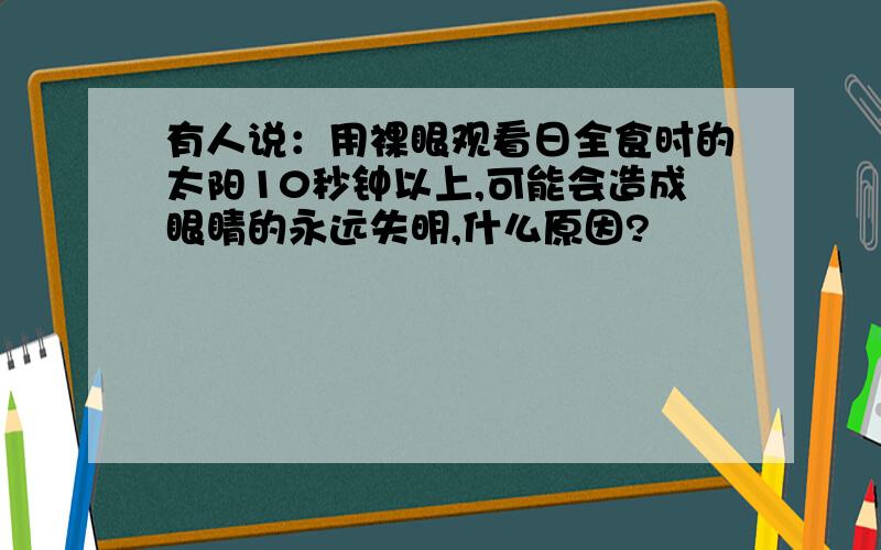 有人说：用裸眼观看日全食时的太阳10秒钟以上,可能会造成眼睛的永远失明,什么原因?