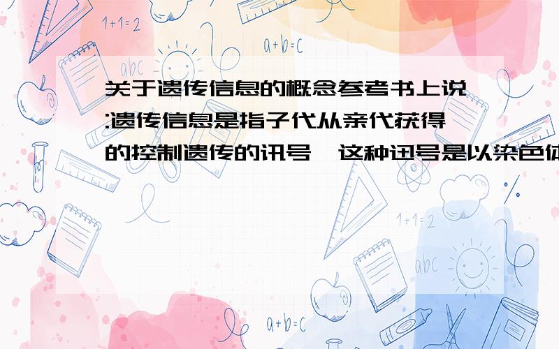 关于遗传信息的概念参考书上说:遗传信息是指子代从亲代获得的控制遗传的讯号,这种迅号是以染色体上DNA的脱氧核苷酸顺序为遗