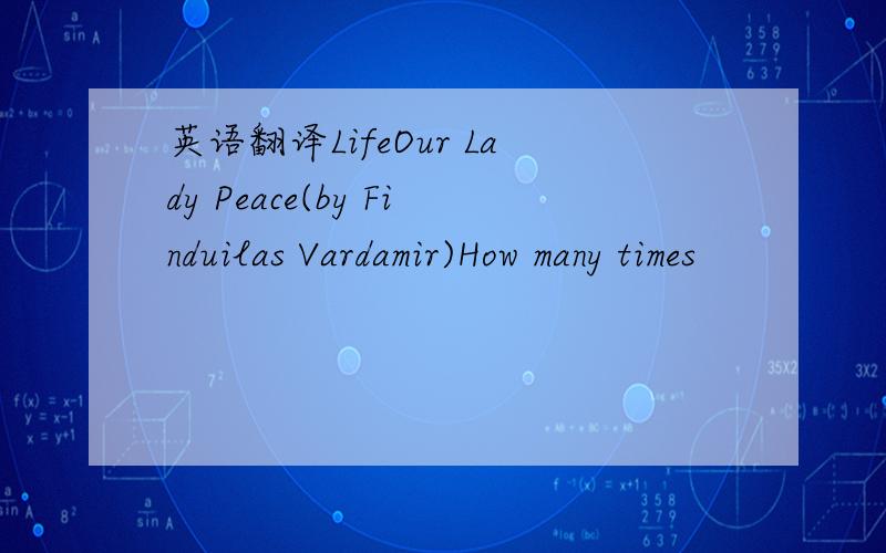 英语翻译LifeOur Lady Peace(by Finduilas Vardamir)How many times