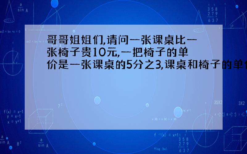 哥哥姐姐们,请问一张课桌比一张椅子贵10元,一把椅子的单价是一张课桌的5分之3,课桌和椅子的单价是几元