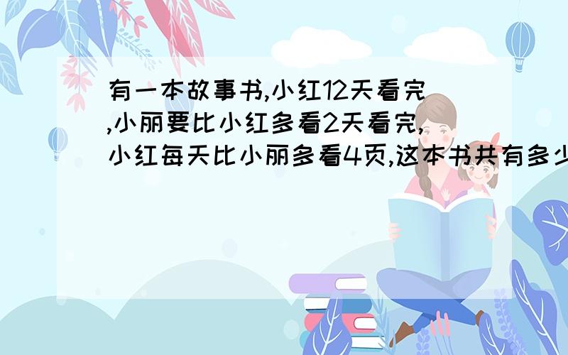 有一本故事书,小红12天看完,小丽要比小红多看2天看完,小红每天比小丽多看4页,这本书共有多少页?