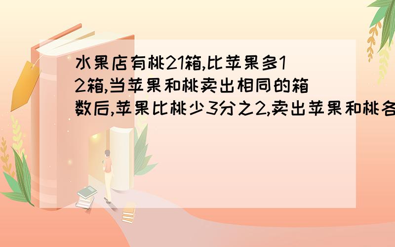 水果店有桃21箱,比苹果多12箱,当苹果和桃卖出相同的箱数后,苹果比桃少3分之2,卖出苹果和桃各多少箱.(写算式)