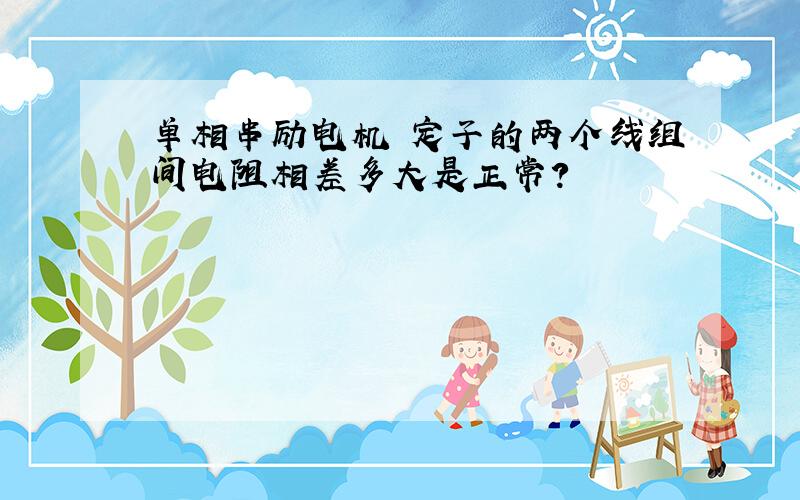 单相串励电机 定子的两个线组间电阻相差多大是正常?