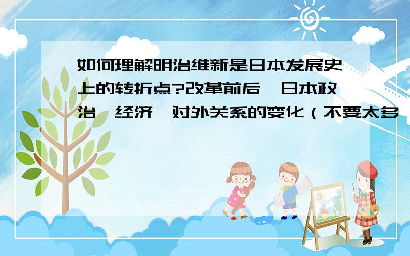 如何理解明治维新是日本发展史上的转折点?改革前后,日本政治、经济、对外关系的变化（不要太多,系统就