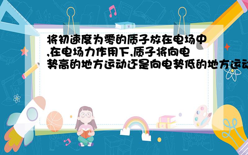 将初速度为零的质子放在电场中,在电场力作用下,质子将向电势高的地方运动还是向电势低的地方运动?电势能增加还是减少?若将质