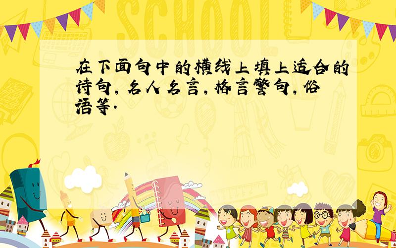 在下面句中的横线上填上适合的诗句,名人名言,格言警句,俗语等.