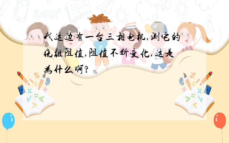 我这边有一台三相电机,测它的绕组阻值,阻值不断变化,这是为什么啊?