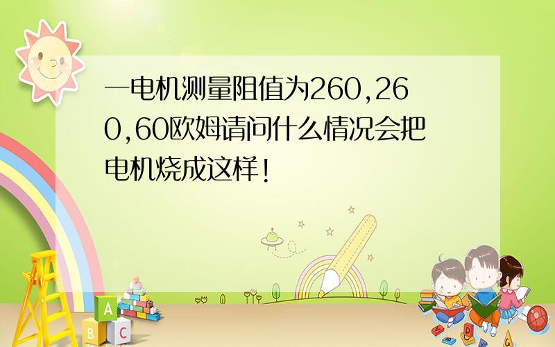 一电机测量阻值为260,260,60欧姆请问什么情况会把电机烧成这样!