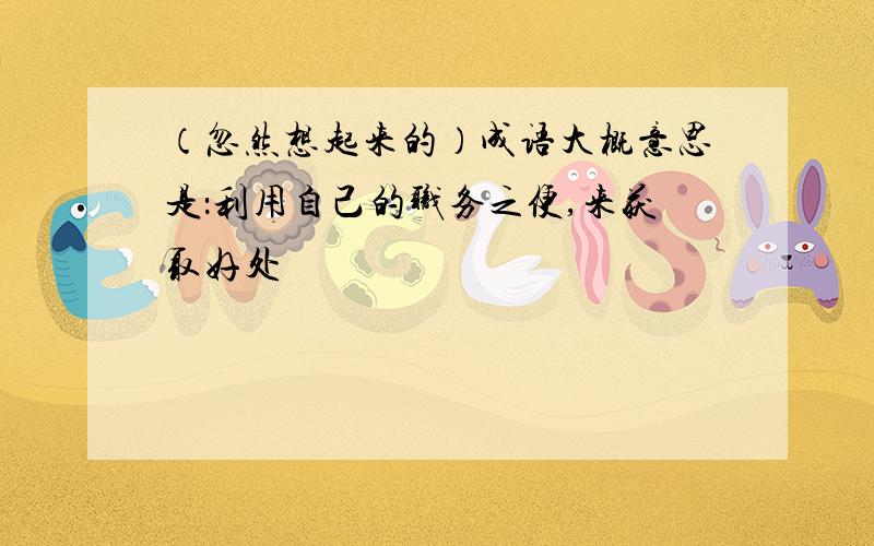 （忽然想起来的）成语大概意思是：利用自己的职务之便,来获取好处