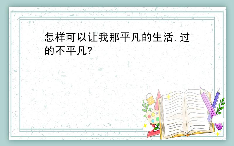 怎样可以让我那平凡的生活,过的不平凡?