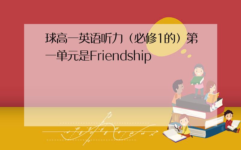 球高一英语听力（必修1的）第一单元是Friendship