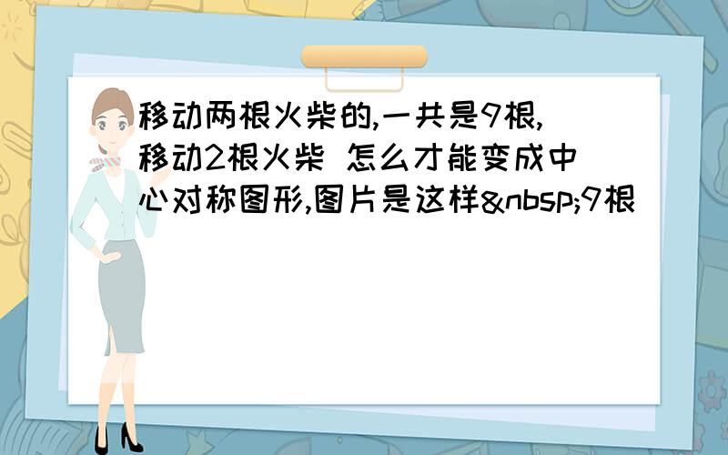 移动两根火柴的,一共是9根,移动2根火柴 怎么才能变成中心对称图形,图片是这样 9根