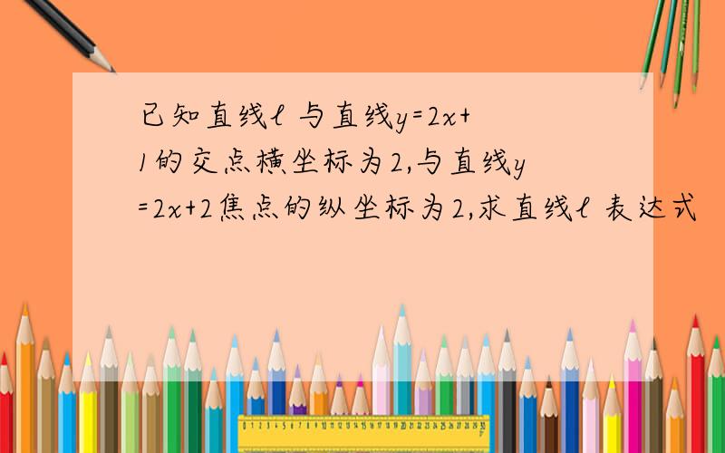 已知直线l 与直线y=2x+1的交点横坐标为2,与直线y=2x+2焦点的纵坐标为2,求直线l 表达式