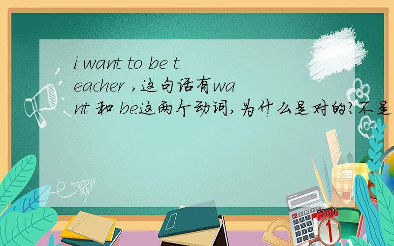 i want to be teacher ,这句话有want 和 be这两个动词,为什么是对的?不是说一个句子不能有两个