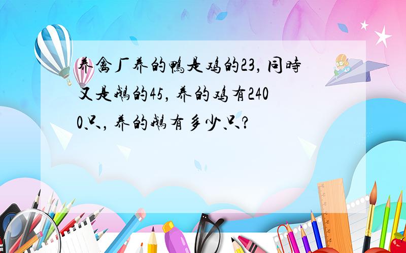 养禽厂养的鸭是鸡的23，同时又是鹅的45，养的鸡有2400只，养的鹅有多少只？