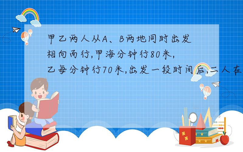 甲乙两人从A、B两地同时出发相向而行,甲海分钟行80米,乙每分钟行70米,出发一段时间后,二人在距中点60米处相遇.如果