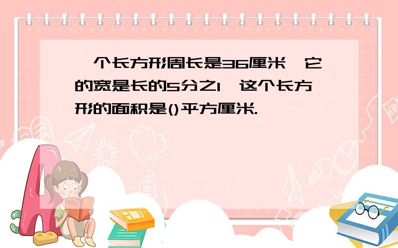 一个长方形周长是36厘米,它的宽是长的5分之1,这个长方形的面积是()平方厘米.