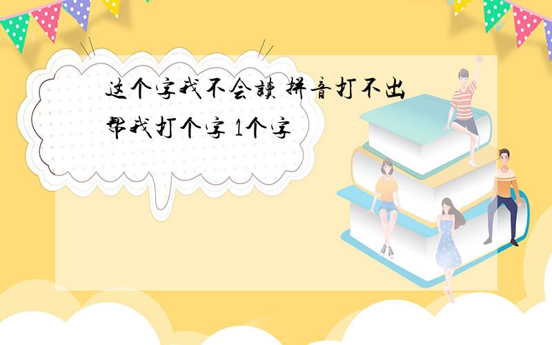 这个字我不会读 拼音打不出 帮我打个字 1个字