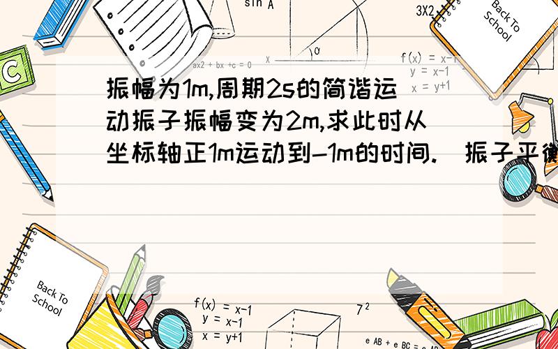 振幅为1m,周期2s的简谐运动振子振幅变为2m,求此时从坐标轴正1m运动到-1m的时间.（振子平衡位置为0点）