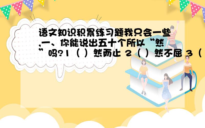 语文知识积累练习题我只会一些,一、你能说出五十个所以“然”吗?1（ ）然而止 2（ ）然不屈 3（ ）然四顾 4（ ）然