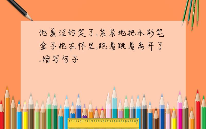 他羞涩的笑了,紧紧地把水彩笔盒子抱在怀里,跑着跳着离开了.缩写句子