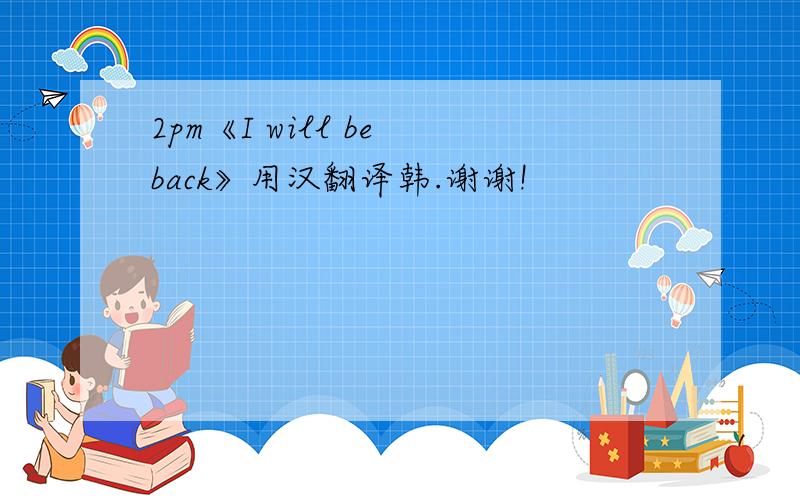 2pm《I will be back》用汉翻译韩.谢谢!