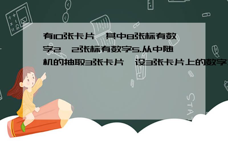 有10张卡片,其中8张标有数字2,2张标有数字5.从中随机的抽取3张卡片,设3张卡片上的数字之和为X,求EX