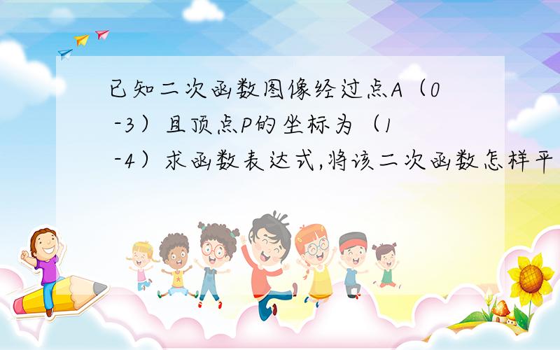 已知二次函数图像经过点A（0 -3）且顶点P的坐标为（1 -4）求函数表达式,将该二次函数怎样平移图形经过坐