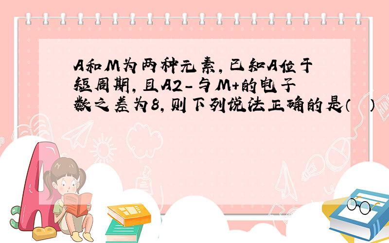 A和M为两种元素，已知A位于短周期，且A2-与M+的电子数之差为8，则下列说法正确的是（　　）