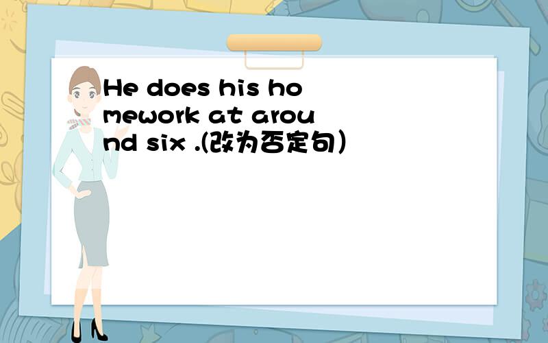 He does his homework at around six .(改为否定句）